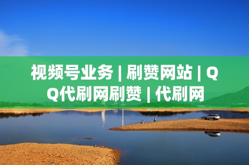 视频号业务 | 刷赞网站 | QQ代刷网刷赞 | 代刷网