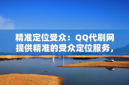 精准定位受众：QQ代刷网提供精准的受众定位服务，可以根据您的产品和目标人群，精准定向评论，提高评论转化率。