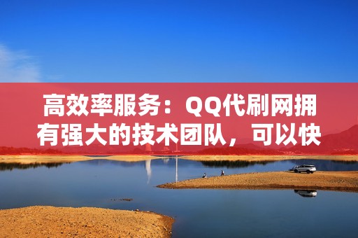 高效率服务：QQ代刷网拥有强大的技术团队，可以快速高效地处理您的订单，确保您的评论及时发布。