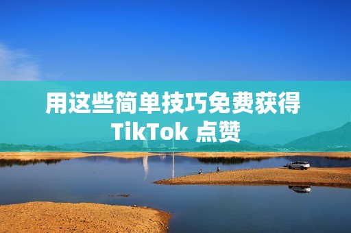 用这些简单技巧免费获得 TikTok 点赞