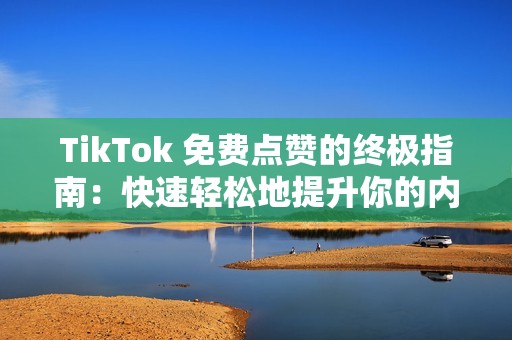 TikTok 免费点赞的终极指南：快速轻松地提升你的内容