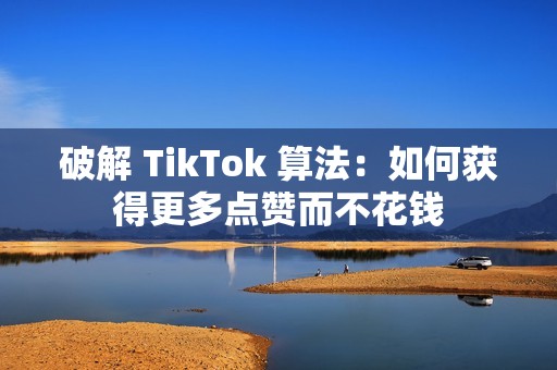 破解 TikTok 算法：如何获得更多点赞而不花钱