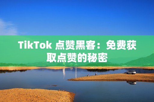 TikTok 点赞黑客：免费获取点赞的秘密