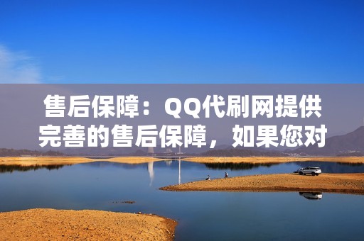 售后保障：QQ代刷网提供完善的售后保障，如果您对我们的服务不满意，可以随时联系客服处理。