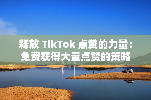 释放 TikTok 点赞的力量：免费获得大量点赞的策略