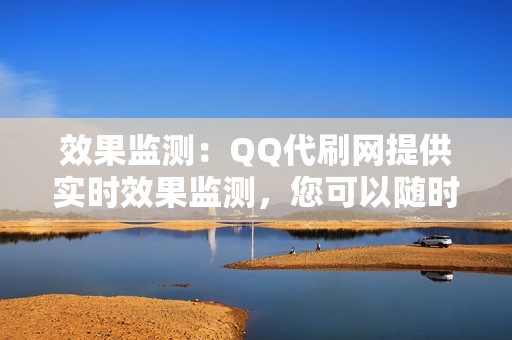 效果监测：QQ代刷网提供实时效果监测，您可以随时查看评论发布情况和互动数据。