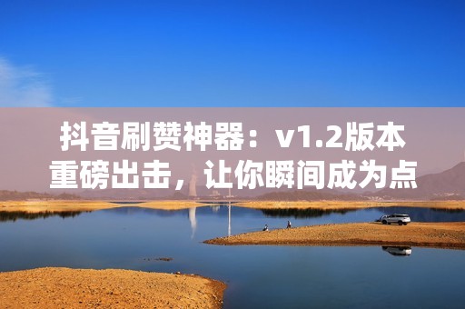 抖音刷赞神器：v1.2版本重磅出击，让你瞬间成为点赞达人！