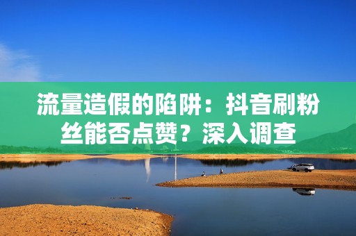 流量造假的陷阱：抖音刷粉丝能否点赞？深入调查