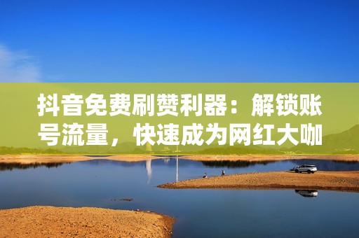 抖音免费刷赞利器：解锁账号流量，快速成为网红大咖