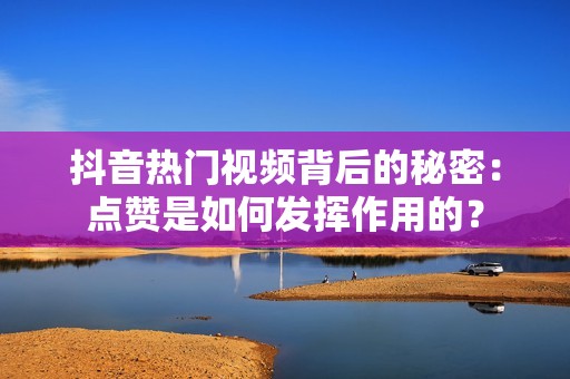 抖音热门视频背后的秘密：点赞是如何发挥作用的？