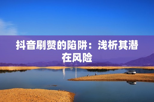 抖音刷赞的陷阱：浅析其潜在风险