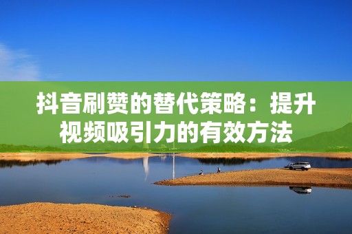 抖音刷赞的替代策略：提升视频吸引力的有效方法