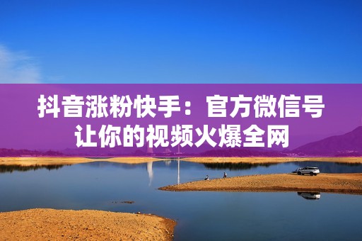 抖音涨粉快手：官方微信号让你的视频火爆全网