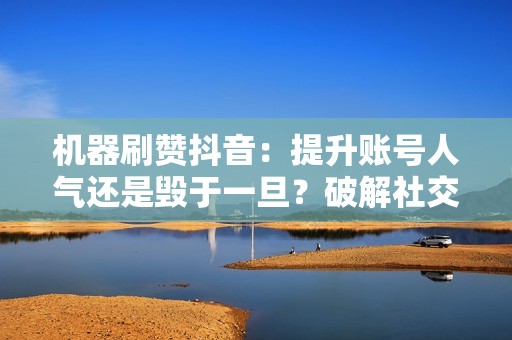 机器刷赞抖音：提升账号人气还是毁于一旦？破解社交媒体增长迷思