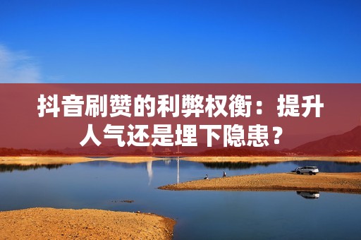 抖音刷赞的利弊权衡：提升人气还是埋下隐患？