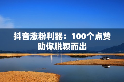 抖音涨粉利器：100个点赞助你脱颖而出