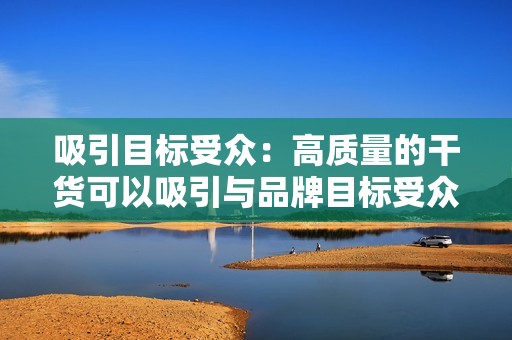 吸引目标受众：高质量的干货可以吸引与品牌目标受众相关的人员，建立品牌知名度和影响力。