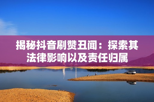 揭秘抖音刷赞丑闻：探索其法律影响以及责任归属