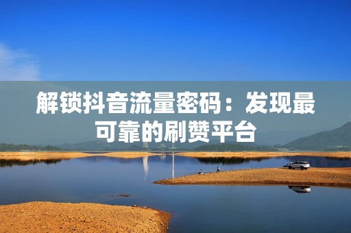 解锁抖音流量密码：发现最可靠的刷赞平台