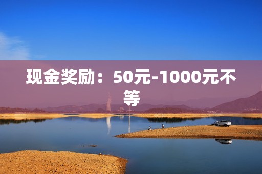 现金奖励：50元-1000元不等