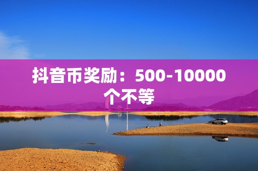 抖音币奖励：500-10000个不等