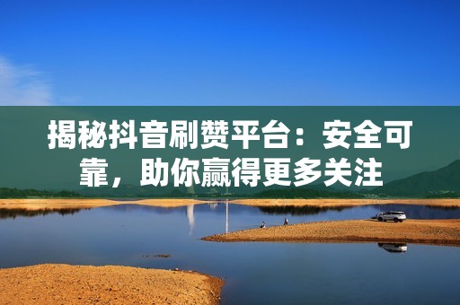 揭秘抖音刷赞平台：安全可靠，助你赢得更多关注