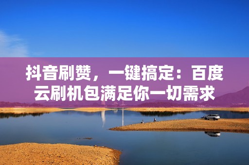 抖音刷赞，一键搞定：百度云刷机包满足你一切需求