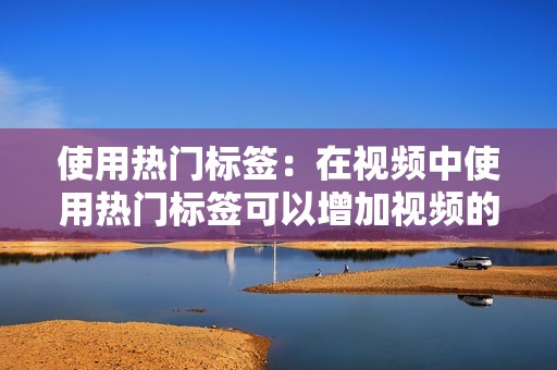 使用热门标签：在视频中使用热门标签可以增加视频的曝光率和搜索量。