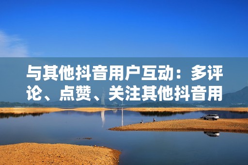 与其他抖音用户互动：多评论、点赞、关注其他抖音用户，建立良好的社区关系。