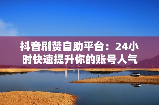 抖音刷赞自助平台：24小时快速提升你的账号人气