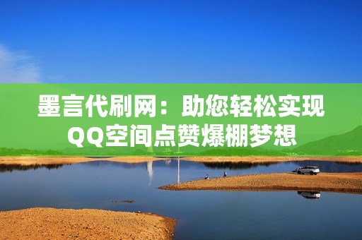 墨言代刷网：助您轻松实现QQ空间点赞爆棚梦想