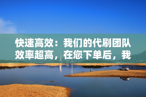 快速高效：我们的代刷团队效率超高，在您下单后，我们会尽快为您完成点赞任务，让您快速看到效果。