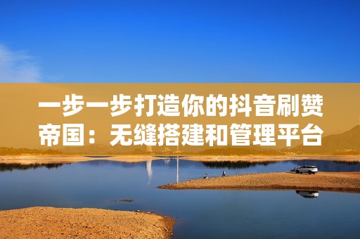 一步一步打造你的抖音刷赞帝国：无缝搭建和管理平台