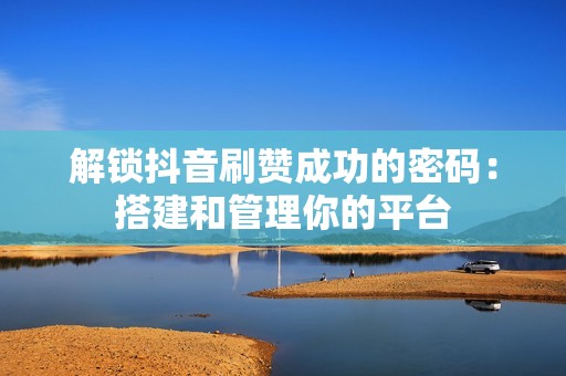 解锁抖音刷赞成功的密码：搭建和管理你的平台