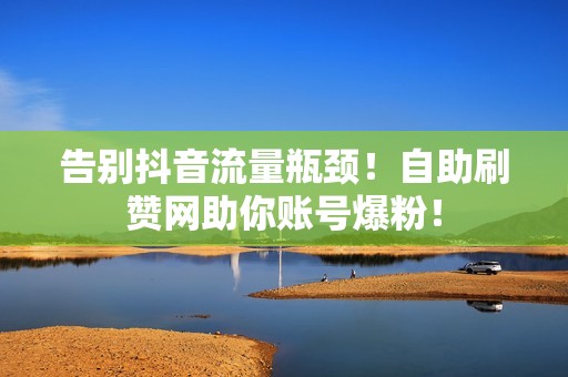 告别抖音流量瓶颈！自助刷赞网助你账号爆粉！