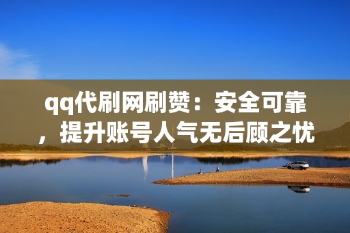 qq代刷网刷赞：安全可靠，提升账号人气无后顾之忧