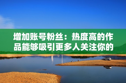 增加账号粉丝：热度高的作品能够吸引更多人关注你的账号，增加你的粉丝数量，扩大你的影响力。