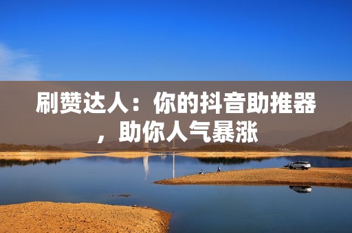 刷赞达人：你的抖音助推器，助你人气暴涨