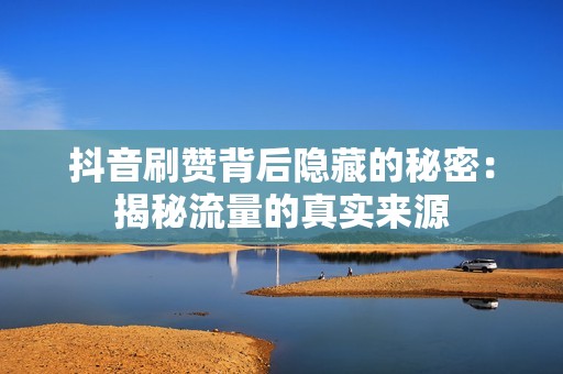 抖音刷赞背后隐藏的秘密：揭秘流量的真实来源