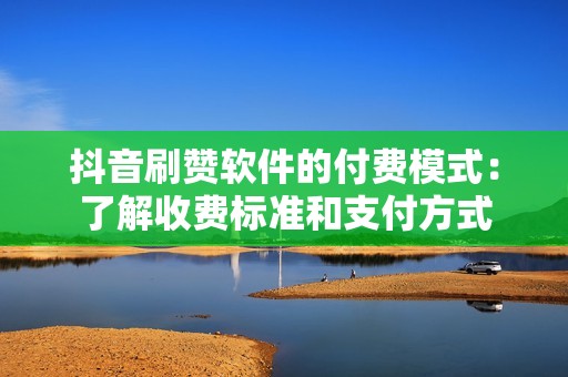 抖音刷赞软件的付费模式：了解收费标准和支付方式