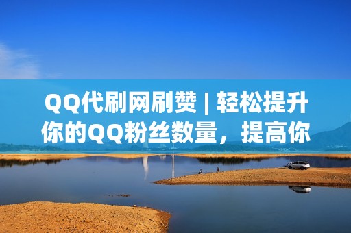 QQ代刷网刷赞 | 轻松提升你的QQ粉丝数量，提高你的社交地位