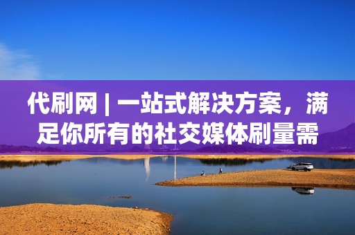 代刷网 | 一站式解决方案，满足你所有的社交媒体刷量需求