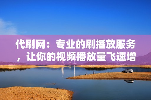 代刷网：专业的刷播放服务，让你的视频播放量飞速增长