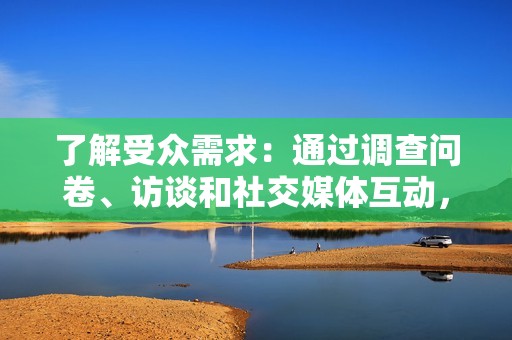 了解受众需求：通过调查问卷、访谈和社交媒体互动，了解受众的痛点、兴趣和期望。