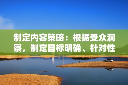 制定内容策略：根据受众洞察，制定目标明确、针对性强的内容策略，包括内容类型、发布频率和分发渠道等。