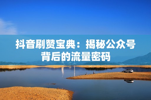 抖音刷赞宝典：揭秘公众号背后的流量密码