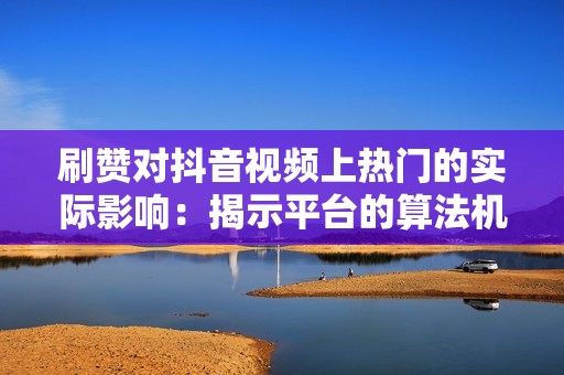 刷赞对抖音视频上热门的实际影响：揭示平台的算法机制