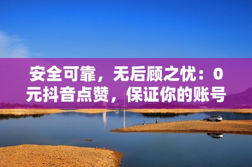 安全可靠，无后顾之忧：0元抖音点赞，保证你的账号安全