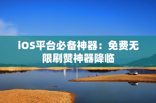 iOS平台必备神器：免费无限刷赞神器降临