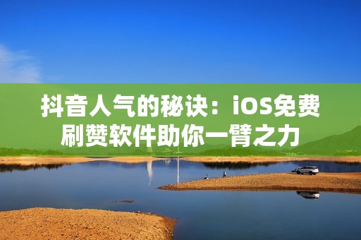 抖音人气的秘诀：iOS免费刷赞软件助你一臂之力